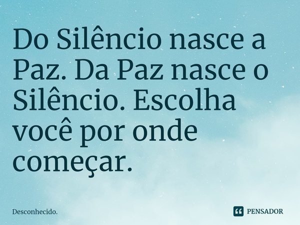 ⁠Do Silêncio nasce a Paz. Da Paz nasce o Silêncio. Escolha você por onde começar.... Frase de Desconhecido..
