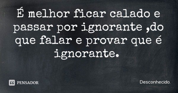 É melhor ficar calado e passar por ignorante ,do que falar e provar que é ignorante.... Frase de Desconhecido..