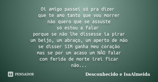 Oi amigo passei só pra dizer que te amo tanto que vou morrer não quero que se assuste só estou a falar porque se não lhe dissesse ia pirar um beijo, um abraço, ... Frase de Desconhecido e IsaAlmeida.