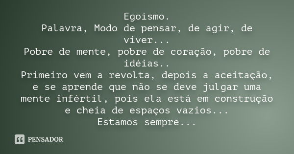 Egoísmo. Palavra, Modo de pensar, de agir, de viver... Pobre de mente, pobre de coração, pobre de idéias.. Primeiro vem a revolta, depois a aceitação, e se apre... Frase de desconhecido..