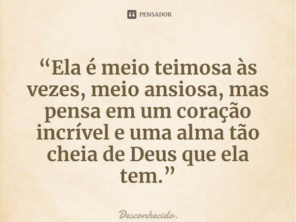 “Ela é meio teimosa às vezes, meio ansiosa, mas pensa em um coração incrível e uma alma tão cheia de Deus que ela tem.”... Frase de Desconhecido..
