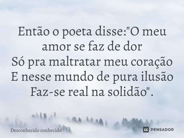 Então o poeta disse: "⁠O meu amor se faz de dor Só pra maltratar meu coração E nesse mundo de pura ilusão Faz-se real na solidão".... Frase de Desconhecido Conhecido.