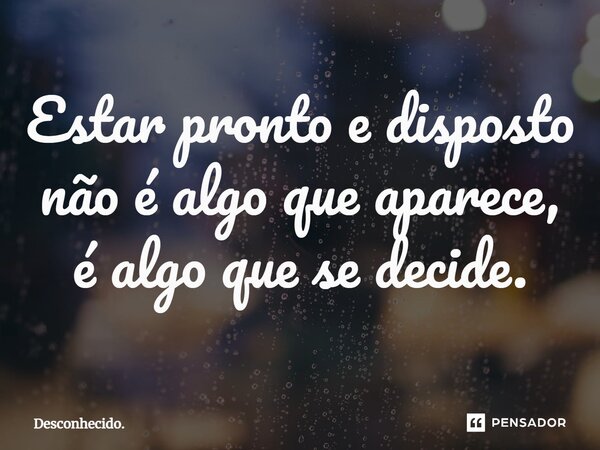 ⁠Estar pronto e disposto não é algo que aparece, é algo que se decide.... Frase de Desconhecido..