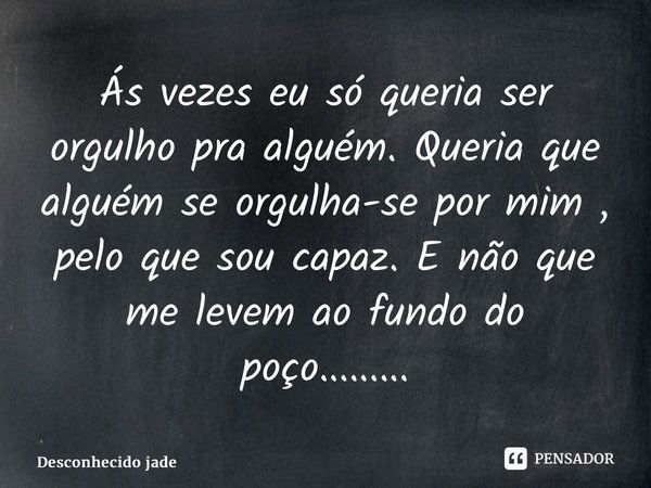 ⁠Ás vezes eu só queria ser orgulho pra alguém. Queria que alguém se orgulha-se por mim , pelo que sou capaz. E não que me levem ao fundo do poço............ Frase de Desconhecido jade.