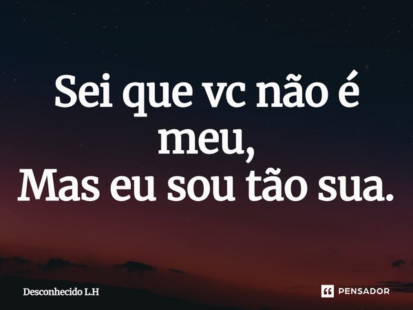 Sei que vc não é meu, Mas eu sou tão sua.... Frase de Desconhecido L.H.