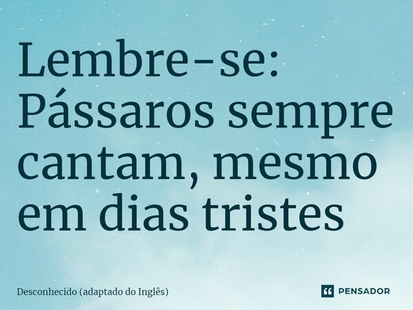 ⁠Lembre-se: Pássaros sempre cantam, mesmo em dias tristes... Frase de Desconhecido (adaptado do Inglês).