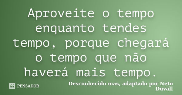 Aproveite o tempo enquanto tendes tempo, porque chegará o tempo que não haverá mais tempo.... Frase de Desconhecido mas, adaptado por Neto Duvall.