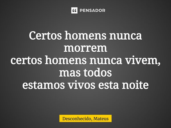 ⁠Certos homens nunca morrem certos homens nunca vivem, mas todos estamos vivos esta noite... Frase de Desconhecido, Mateus.