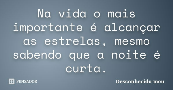 Na vida o mais importante é alcançar as estrelas, mesmo sabendo que a noite é curta.... Frase de Desconhecido meu.