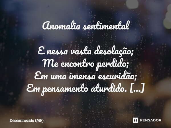 Anomalia sentimental E nessa vasta desolação; Me encontro perdido; Em uma imensa escuridão; Em pensamento aturdido. Essa tal confusão mental; Essa anomalia sen... Frase de Desconhecido (MF).