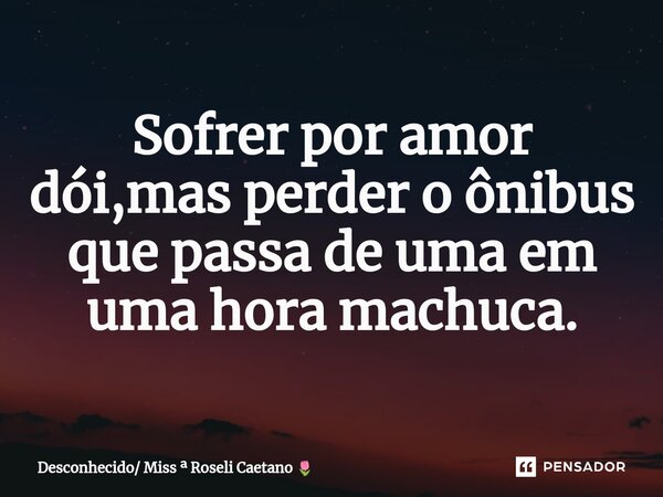 ⁠Sofrer por amor dói,mas perder o ônibus que passa de uma em uma hora machuca.... Frase de Desconhecido Miss  Roseli Caetano.