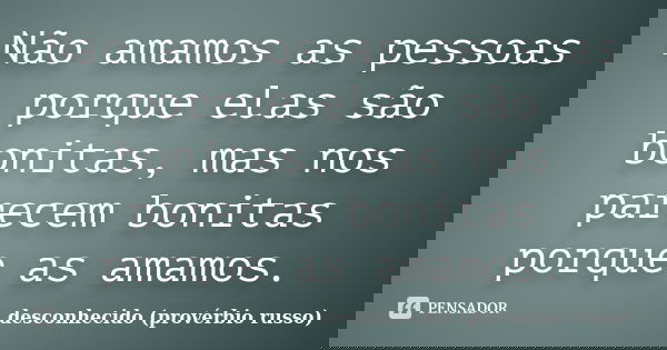Não amamos as pessoas porque elas são bonitas, mas nos parecem bonitas porque as amamos.... Frase de desconhecido (provérbio russo).