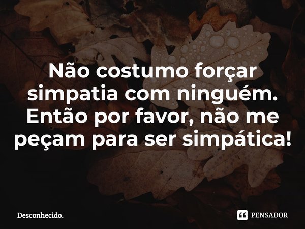 ⁠Não costumo forçar simpatia com ninguém. Então por favor, não me peçam para ser simpática!... Frase de Desconhecido..