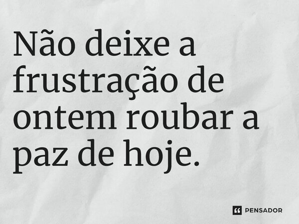 ⁠Não deixe a frustração de ontem roubar a paz de hoje.