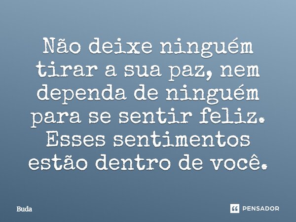 Não deixe ninguém tirar a sua paz, nem dependa de ninguém para se sentir feliz. Esses sentimentos estão dentro de você.... Frase de Buda.