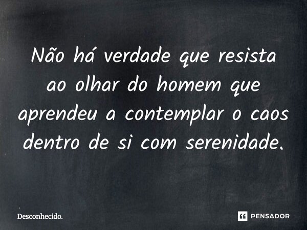 ⁠Não há verdade que resista ao olhar do homem que aprendeu a contemplar o caos dentro de si com serenidade.... Frase de Desconhecido..