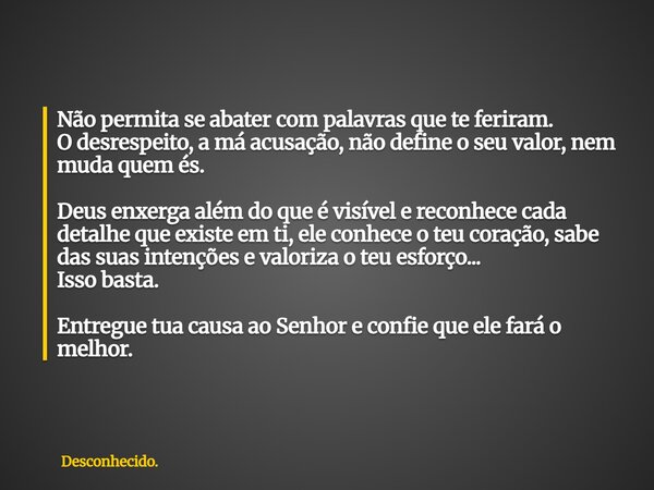 Não permita se abater com palavras que te feriram. O desrespeito, a má acusação, não define o seu valor, nem muda quem és. Deus enxerga além do que é visível e ... Frase de Desconhecido..
