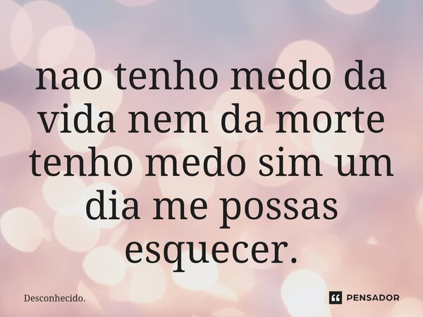 ⁠nao tenho medo da vida nem da morte tenho medo sim um dia me possas esquecer.... Frase de Desconhecido..