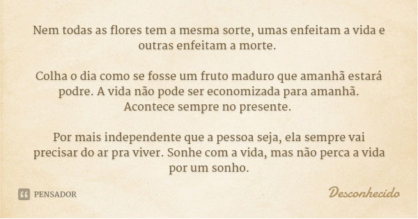 Nem todas as flores tem a mesma sorte, umas enfeitam a vida e outras enfeitam a morte. Colha o dia como se fosse um fruto maduro que amanhã estará podre. A vida... Frase de Desconhecido.