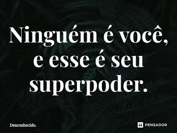 ⁠Ninguém é você, e esse é seu super poder.... Frase de Desconhecido..