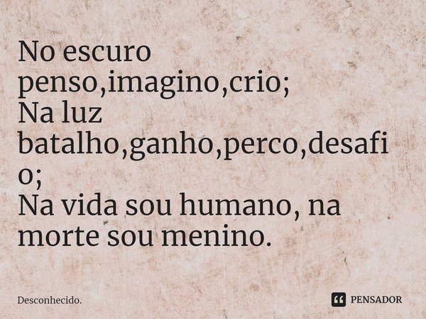 ⁠No escuro penso,imagino,crio;
Na luz batalho,ganho,perco,desafio;
Na vida sou humano, na morte sou menino.... Frase de Desconhecido..