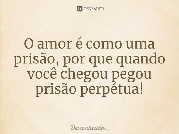 ⁠O amor é como uma prisão, por que quando você chegou pegou prisão perpétua!... Frase de Desconhecido...