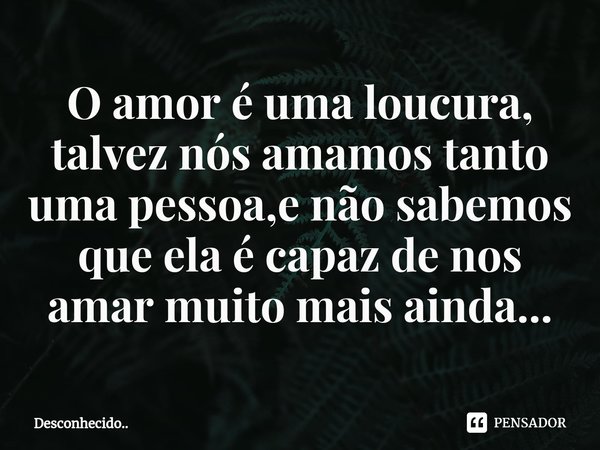 ⁠O amor é uma loucura,
talvez nós amamos tanto uma pessoa,e não sabemos que ela é capaz de nos amar muito mais ainda...... Frase de Desconhecido...