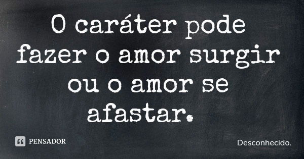 O caráter pode fazer o amor surgir ou o amor se afastar.... Frase de Desconhecido..