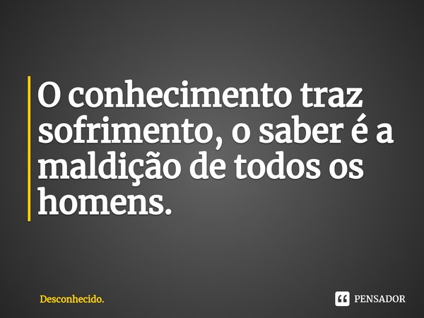 ⁠O conhecimento traz sofrimento, o saber é a maldição de todos os homens.... Frase de Desconhecido..