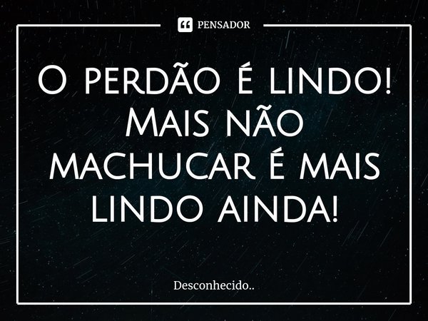 ⁠O perdão é lindo!
Mais não machucar é mais lindo ainda!... Frase de Desconhecido...
