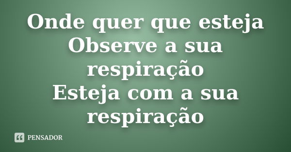 Onde quer que esteja Observe a sua respiração Esteja com a sua respiração... Frase de Desconhecido..