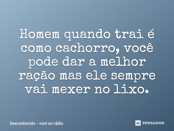 Homem quando trai é como cachorro, você pode dar a melhor ração, mas ele sempre vai mexer no lixo.... Frase de Desconhecido - ouvi no rádio.