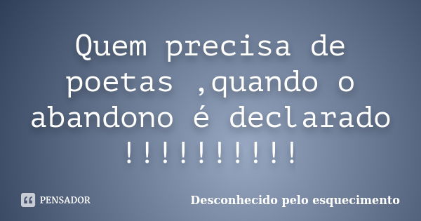 Quem precisa de poetas ,quando o abandono é declarado !!!!!!!!!!... Frase de Desconhecido pelo esquecimento.