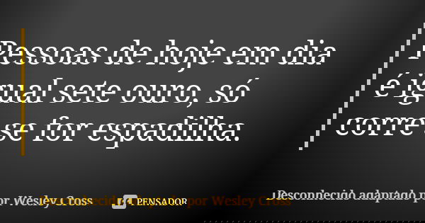 Pessoas de hoje em dia é igual sete ouro, só corre se for espadilha.... Frase de Desconhecido adaptado por Wesley Cross.
