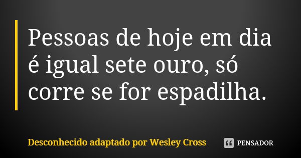 Pessoas de hoje em dia é igual sete ouro, só corre se for espadilha.... Frase de Desconhecido adaptado por Wesley Cross.