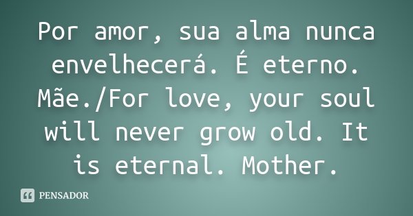 Por amor, sua alma nunca envelhecerá. É eterno. Mãe./For love, your soul will never grow old. It is eternal. Mother.... Frase de Desconhecido..