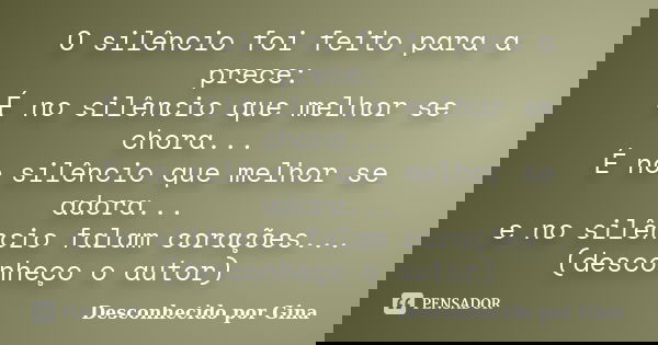 O silêncio foi feito para a prece: É no silêncio que melhor se chora... É no silêncio que melhor se adora... e no silêncio falam corações... (desconheço o autor... Frase de Desconhecido por Gina.