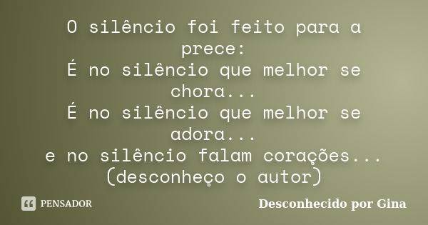 O silêncio foi feito para a prece: É no silêncio que melhor se chora... É no silêncio que melhor se adora... e no silêncio falam corações... (desconheço o autor... Frase de Desconhecido por Gina.