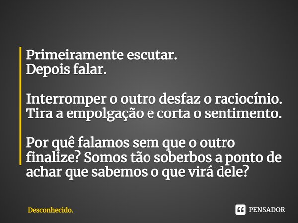 ⁠Primeiramente escutar. Depois falar. Interromper o outro desfaz o raciocínio. Tira a empolgação e corta o sentimento. Por quê falamos sem que o outro finalize?... Frase de Desconhecido..