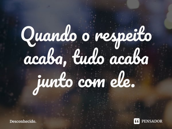 ⁠Quando o respeito acaba, tudo acaba junto com ele.... Frase de Desconhecido..