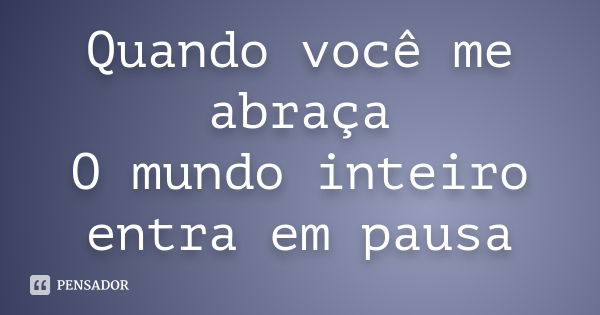 Quando você me abraça O mundo inteiro entra em pausa... Frase de Desconhecido..