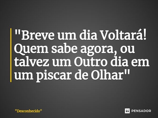 ⁠"Breve um dia Voltará! Quem sabe agora, ou talvez um Outro dia em um piscar de Olhar"... Frase de 