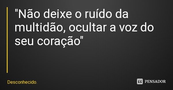"Não deixe o ruído da multidão, ocultar a voz do seu coração"... Frase de Desconhecido..