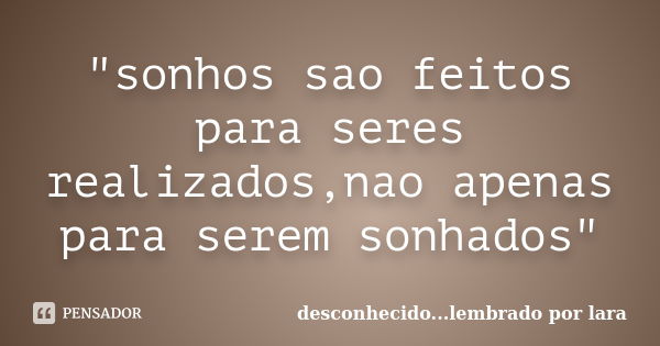 "sonhos sao feitos para seres realizados,nao apenas para serem sonhados"... Frase de desconhecido...lembrado por lara.