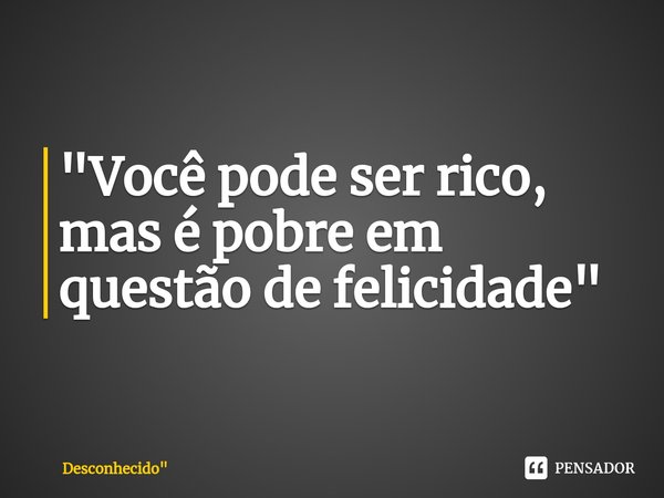 ⁠"Você pode ser rico, mas é pobre em questão de felicidade"... Frase de Desconhecido