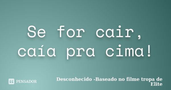 Se for cair, caía pra cima!... Frase de Desconhecido -Baseado no filme tropa de Elite.