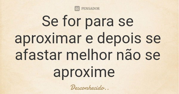 Se for para se aproximar e depois se afastar melhor não se aproxime... Frase de Desconhecido...