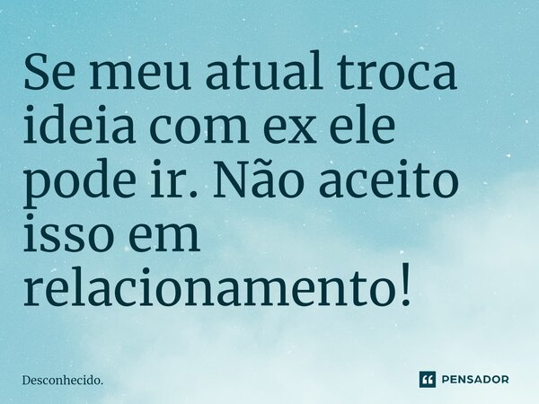 Se meu atual troca ideia com ex ele pode ir. Não aceito isso em relacionamento!⁠... Frase de Desconhecido..