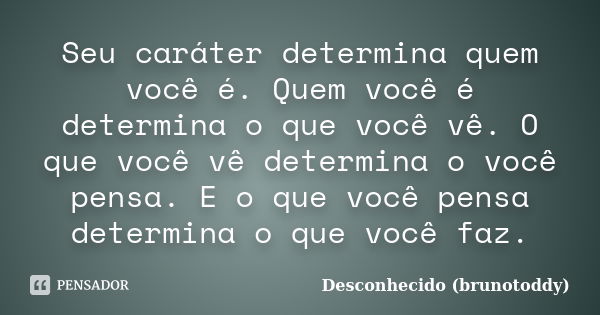 Seu caráter determina quem você é. Quem você é determina o que você vê. O que você vê determina o você pensa. E o que você pensa determina o que você faz.... Frase de Desconhecido (brunotoddy).