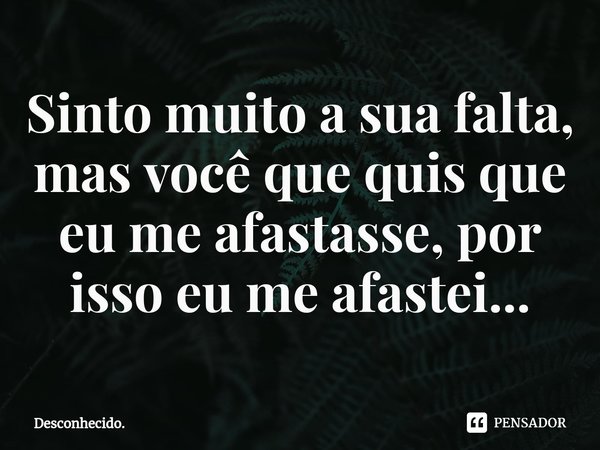 Sinto muito a sua falta, mas você que quis que eu me afastasse⁠, por isso eu me afastei...... Frase de Desconhecido..